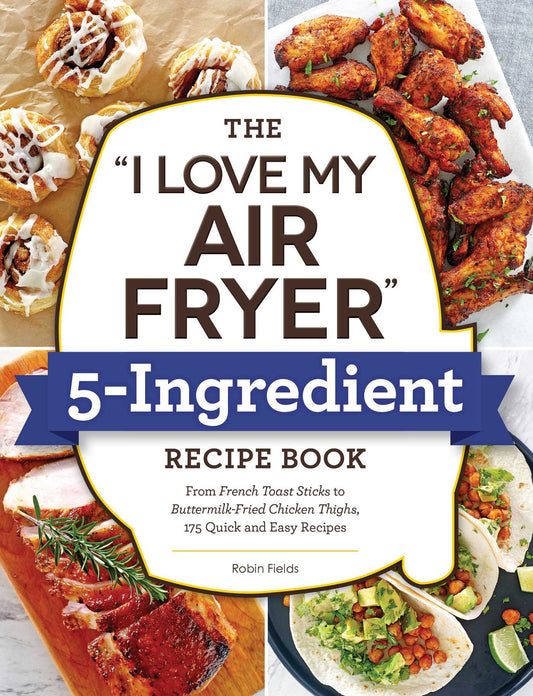 "I Love My Air Fryer" 5-Ingredient Recipe Book: From French Toast Sticks to Buttermilk-Fried Chicken Thighs, 175 Quick and Easy Recipes