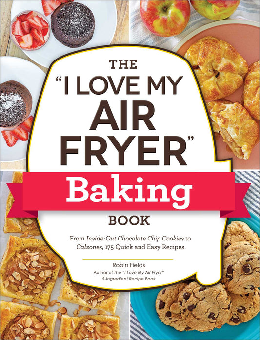 "I Love My Air Fryer" Baking Book: From Inside-Out Chocolate Chip Cookies to Calzones, 175 Quick and Easy Recipes