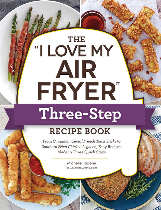 "I Love My Air Fryer" Three-Step Recipe Book: From Cinnamon Cereal French Toast Sticks to Southern Fried Chicken Legs, 175 Easy Recipes Made in Three Quick Steps