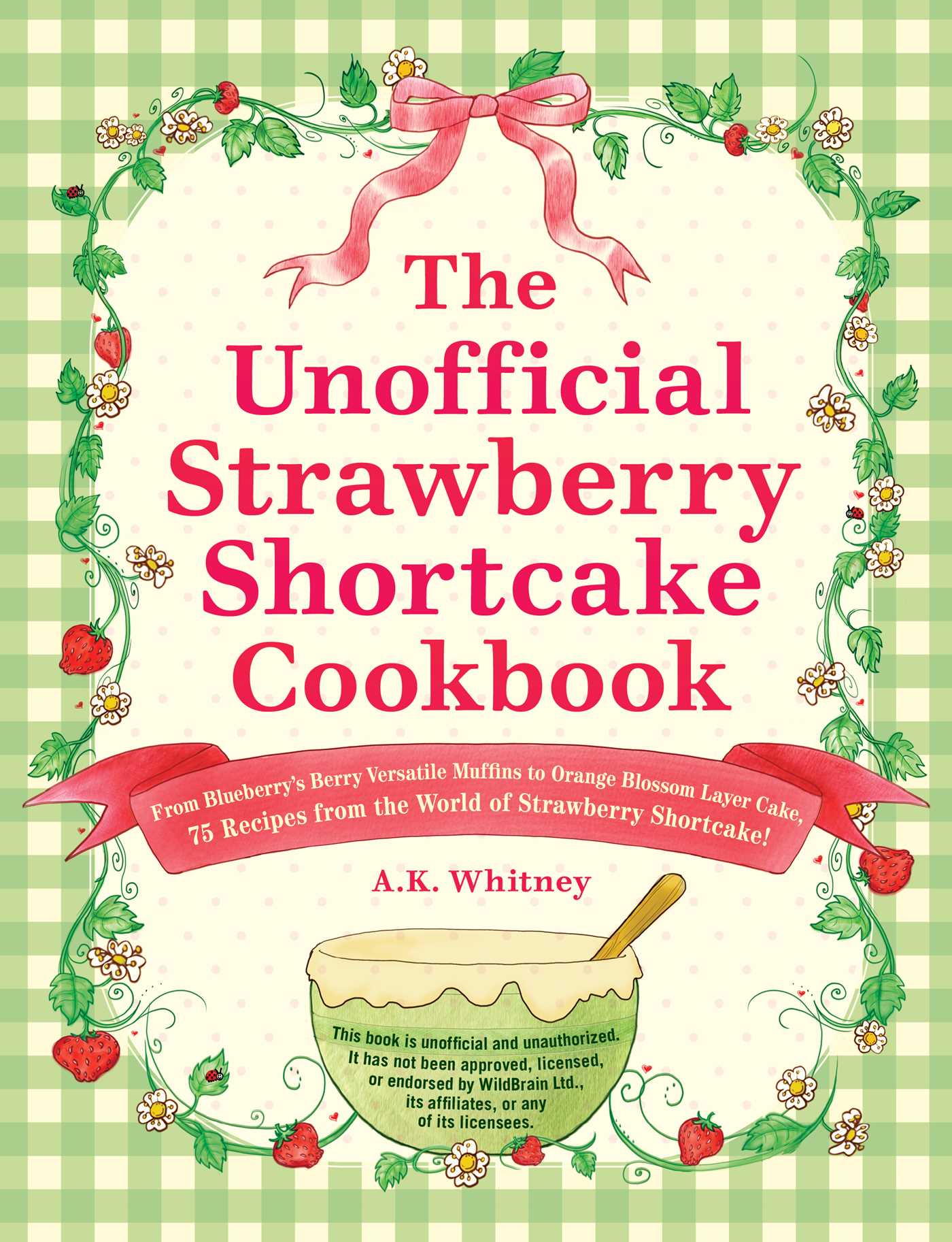 Unofficial Strawberry Shortcake Cookbook: From Blueberry's Berry Versatile Muffins to Orange Blossom Layer Cake, 75 Recipes from the World of Strawberry Shortcake!