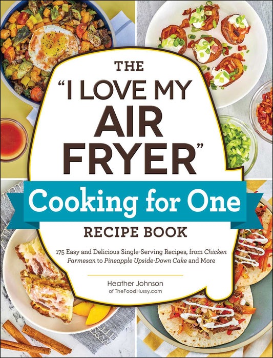 "I Love My Air Fryer" Cooking for One Recipe Book: 175 Easy and Delicious Single-Serving Recipes, from Chicken Parmesan to Pineapple Upside-Down Cake and More