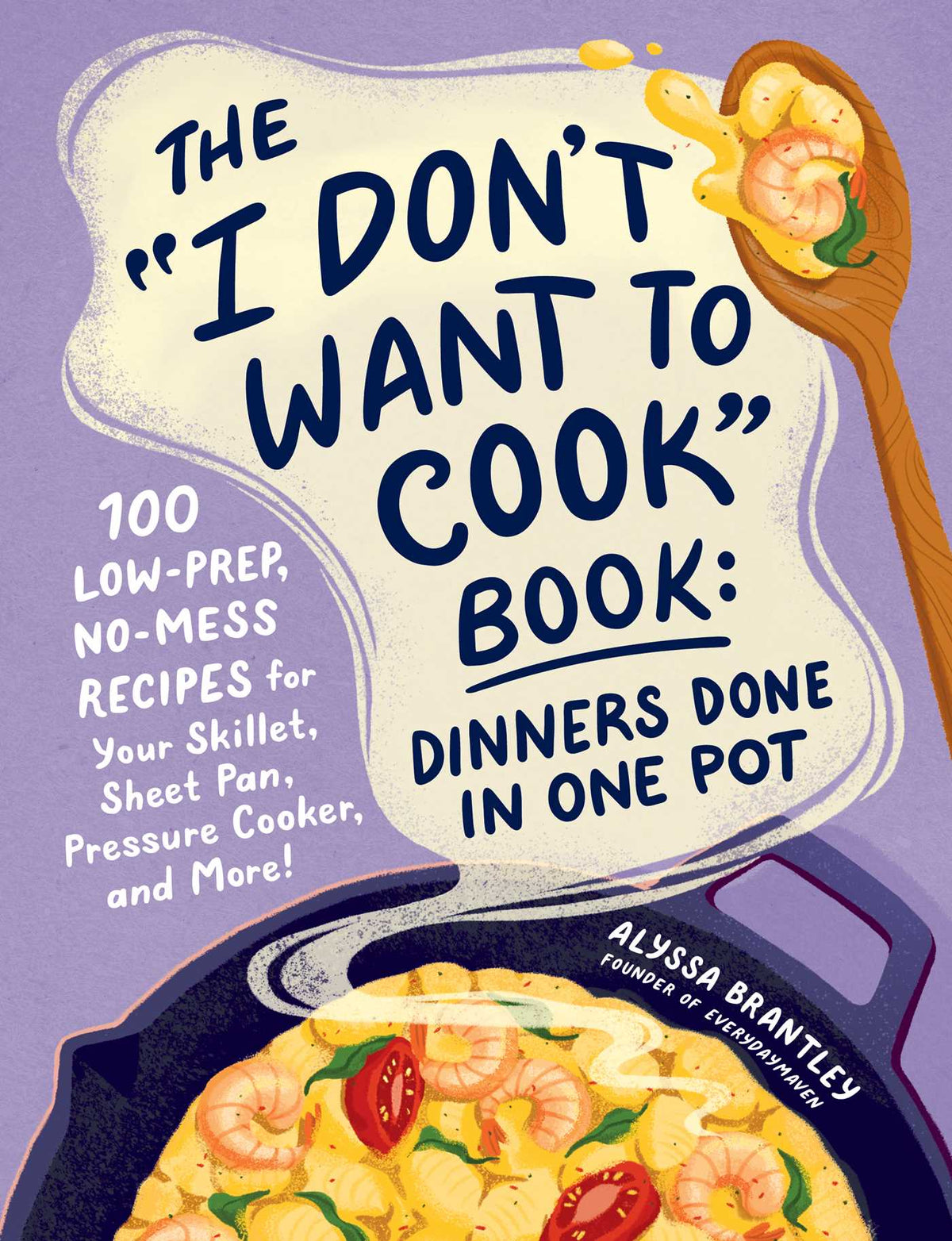"I Don't Want to Cook" Book: Dinners Done in One Pot: 100 Low-Prep, No-Mess Recipes for Your Skillet, Sheet Pan, Pressure Cooker, and More!