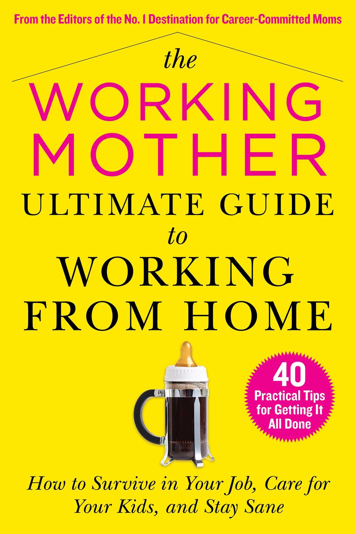 Working Mother Ultimate Guide to Working From Home: How to Survive in Your Job, Care for Your Kids, and Stay Sane