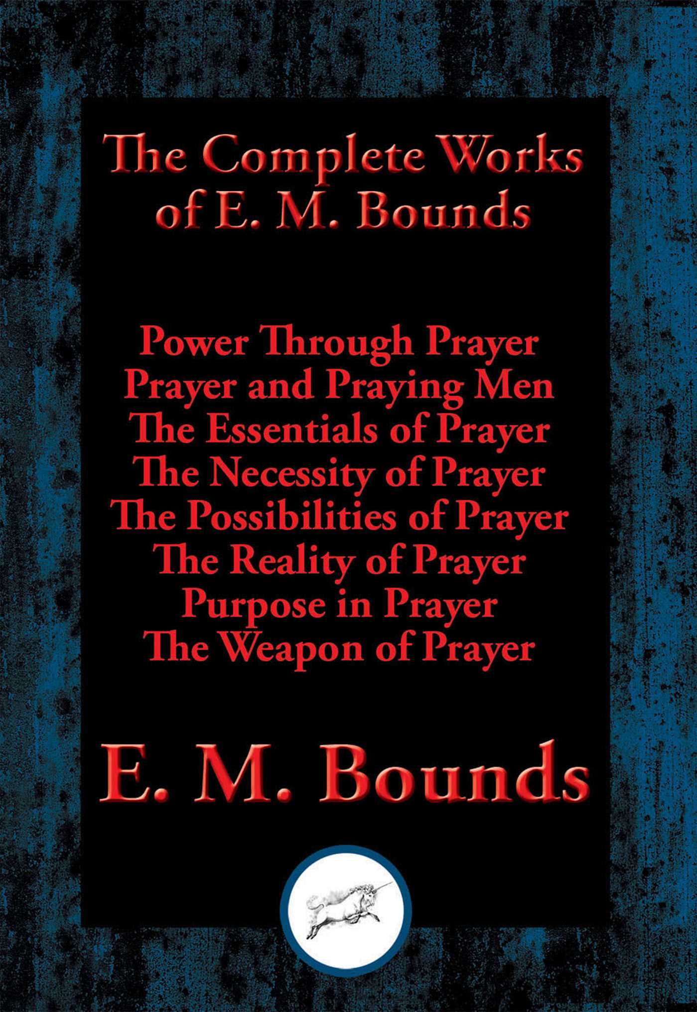 Complete Works of E. M. Bounds: Power Through Prayer, Prayer and Praying Men, The Essentials of Prayer, The Necessity of Prayer, The Possibilities of Prayer, The Reality of Prayer, Purpose in Prayer, The Weapon of Prayer