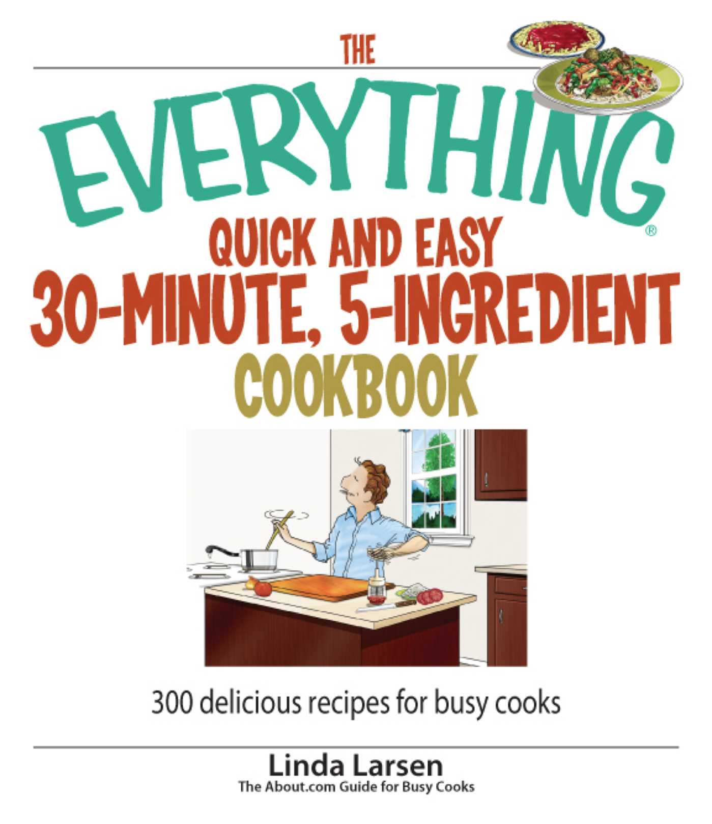Everything Quick and Easy 30 Minute, 5-Ingredient Cookbook: 300 Delicious Recipes for Busy Cooks