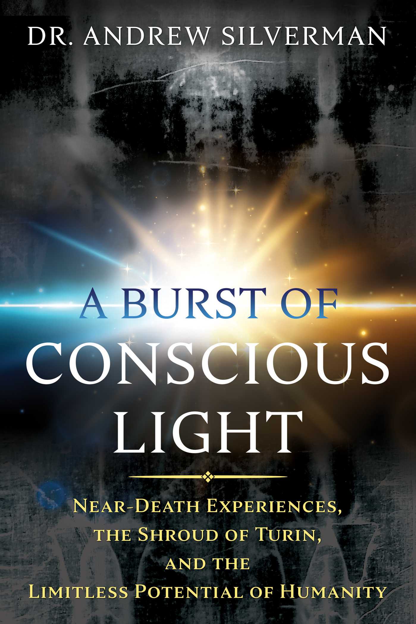 Burst of Conscious Light: Near-Death Experiences, the Shroud of Turin, and the Limitless Potential of Humanity