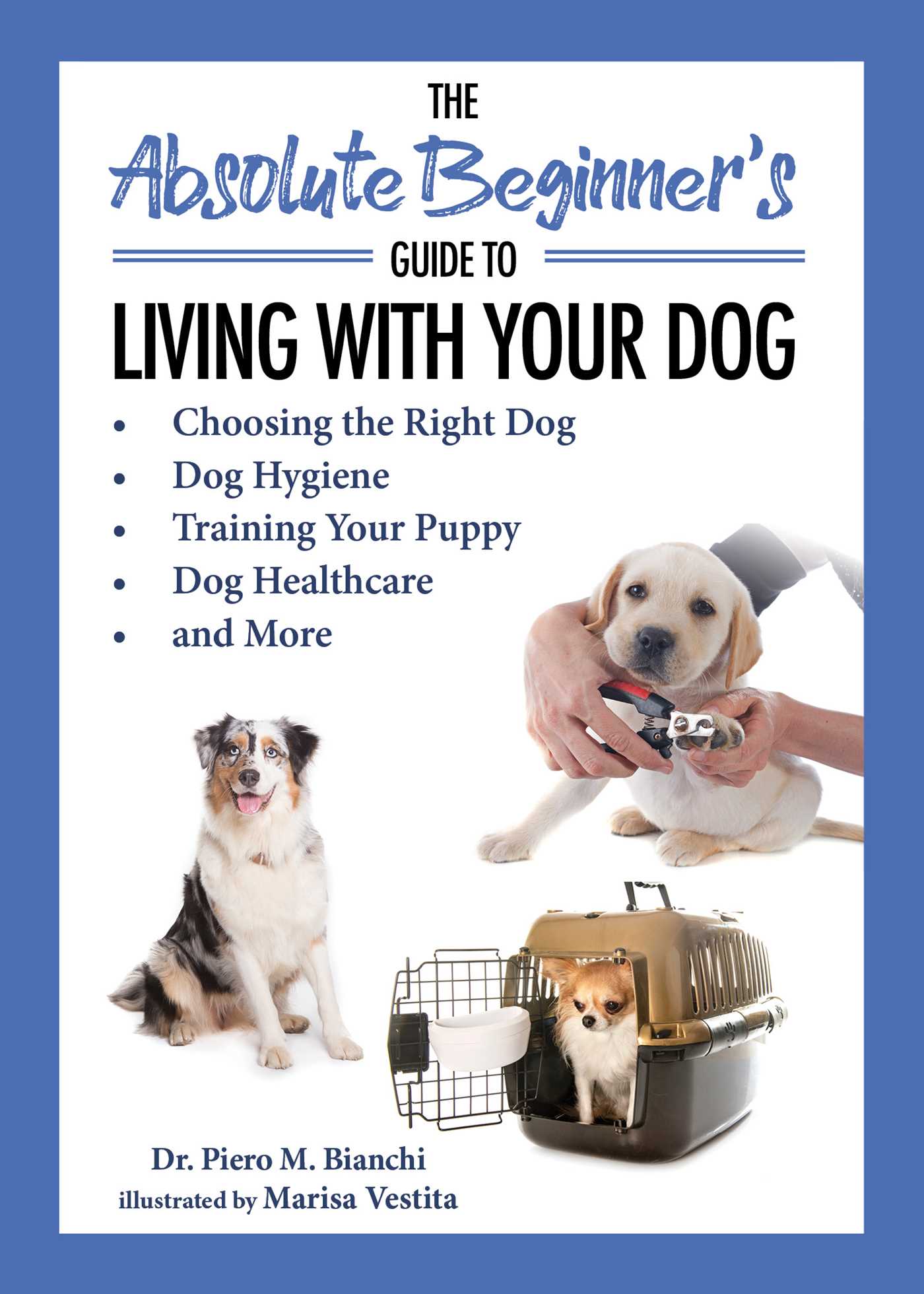 Absolute Beginner's Guide to Living with Your Dog: Choosing the Right Dog, Dog Hygiene, Training Your Puppy, Dog Healthcare, and More