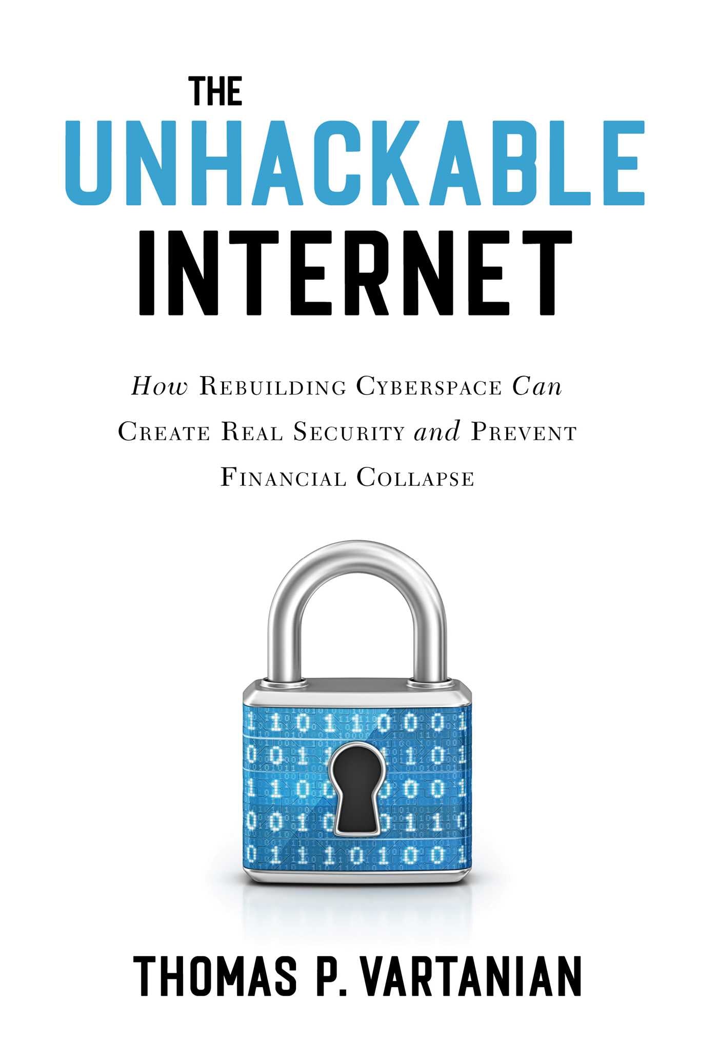Unhackable Internet: How Rebuilding Cyberspace Can Create Real Security and Prevent Financial Collapse