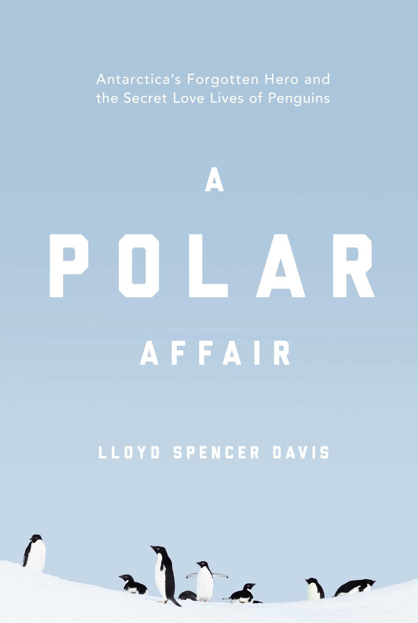 Polar Affair: Antarctica's Forgotten Hero and the Secret Love Lives of Penguins