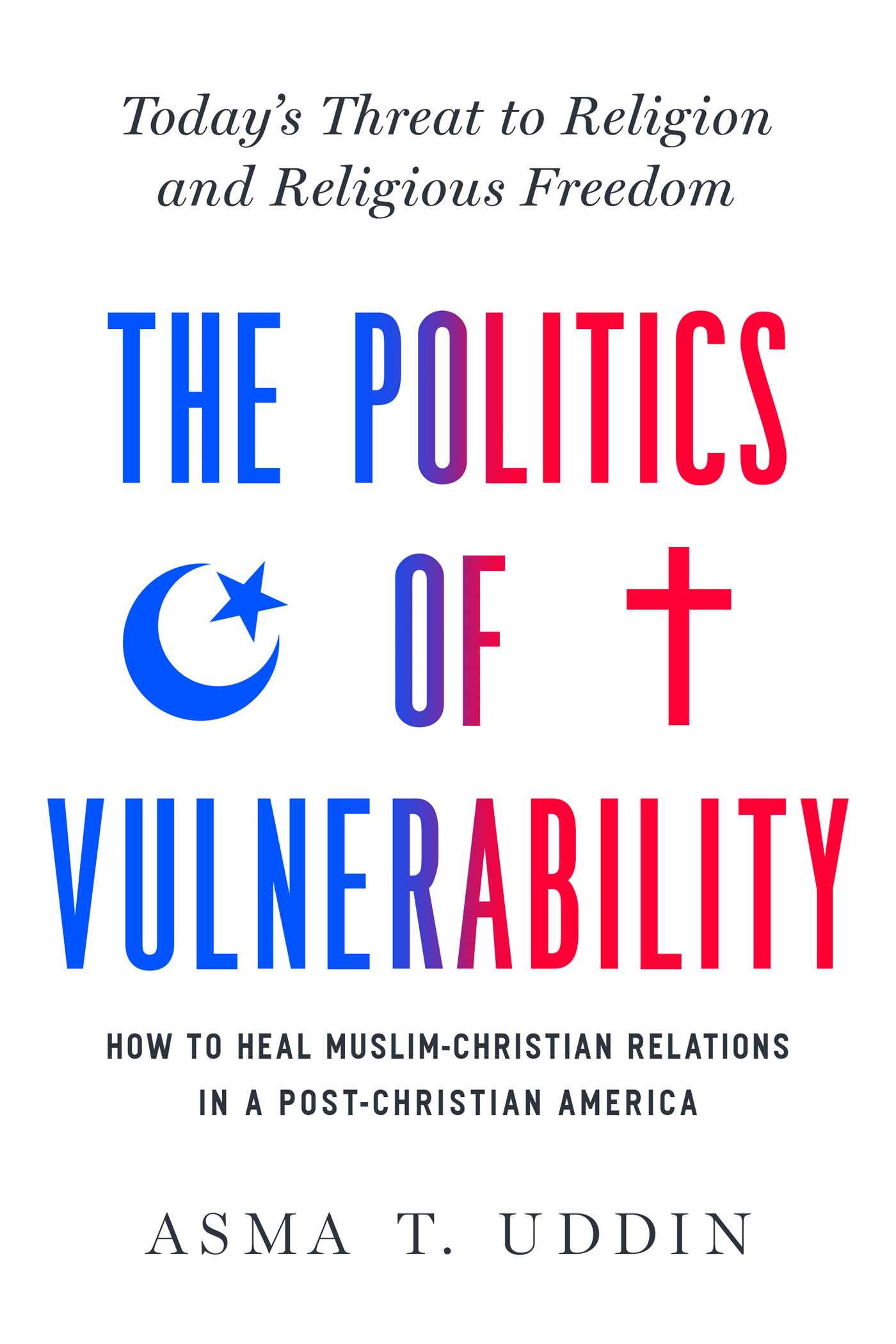 Politics of Vulnerability: How to Heal Muslim-Christian Relations in a Post-Christian America: Today's Threat to Religion and Religious Freedom