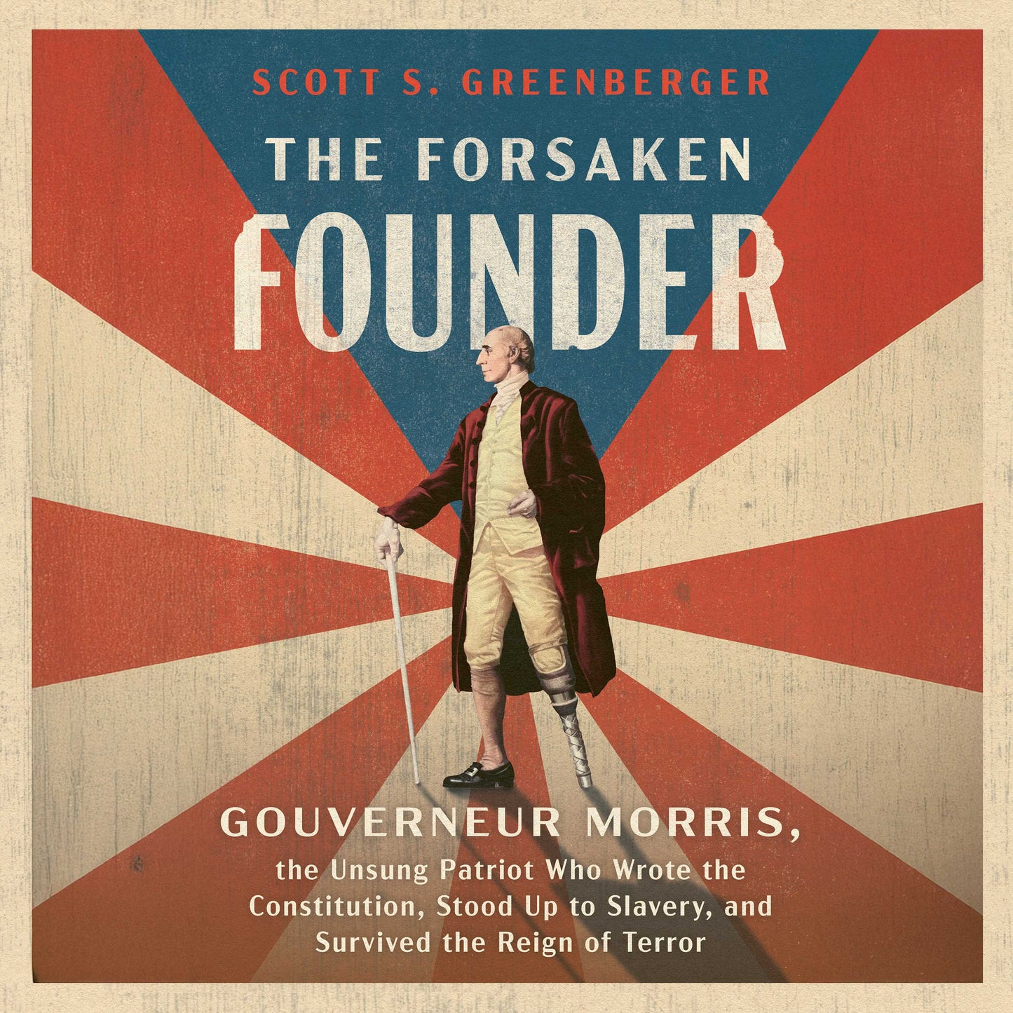 Forsaken Founder: The Life and Times of Gouverneur Morris, the Unsung Patriot Who Wrote the Constitution, Stood Up to Slavery and Survived the Reign of Terror