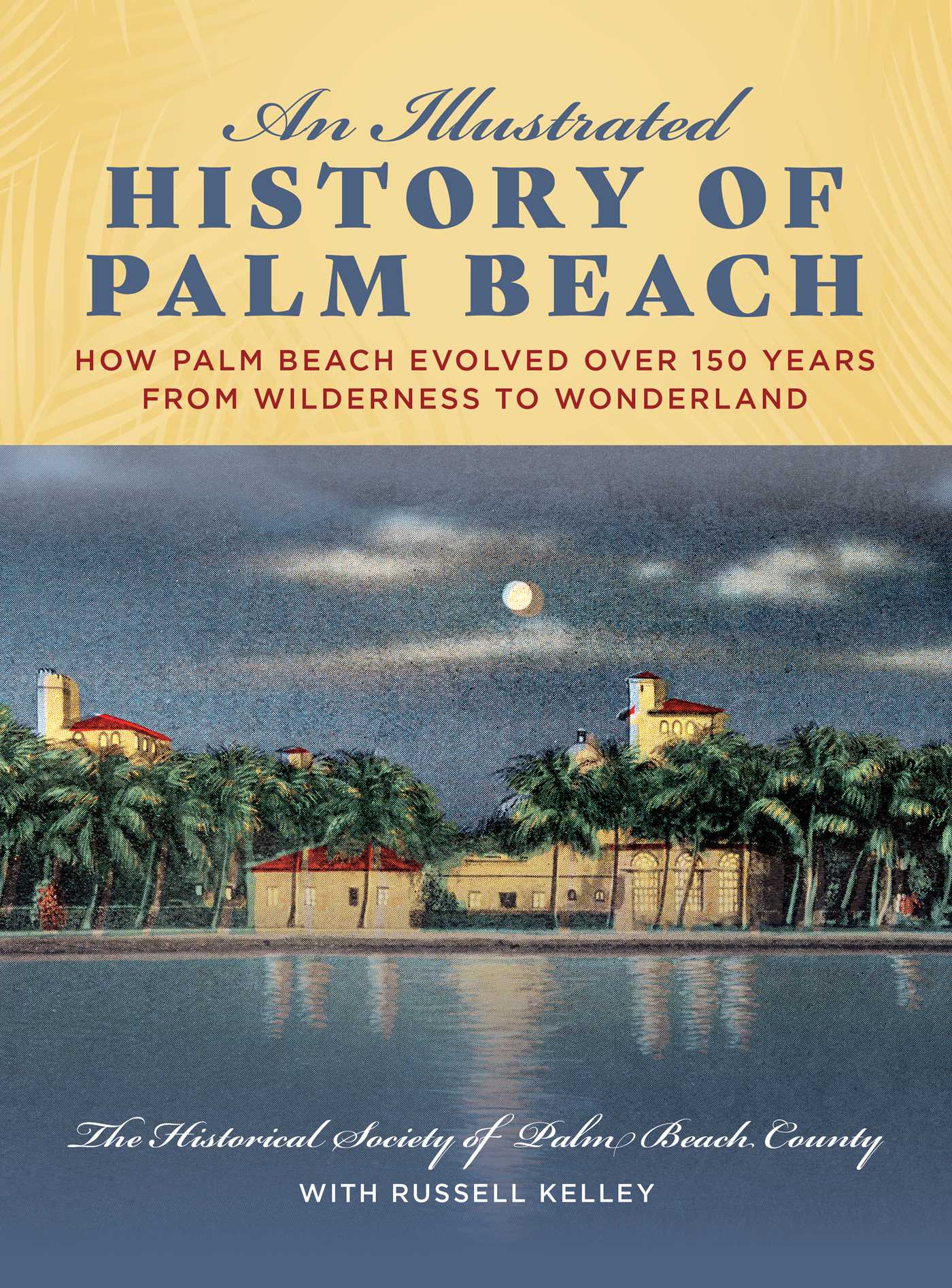 Illustrated History of Palm Beach: How Palm Beach Evolved over 150 years from Wilderness to Wonderland