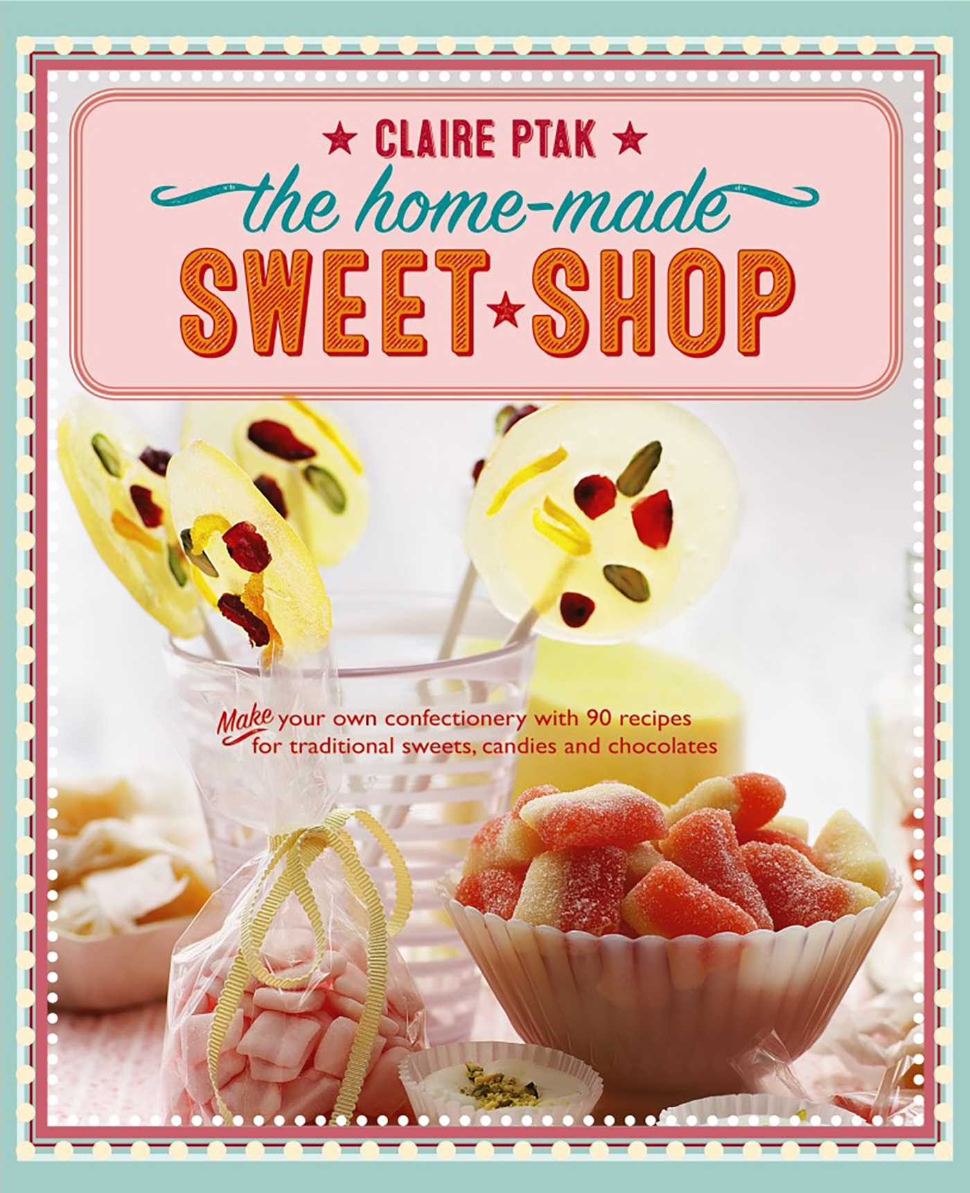Home-Made Sweet Shop: Make Your Own Confectionery With Over 90 Recipes For Traditional Sweets, Candies And Chocolates