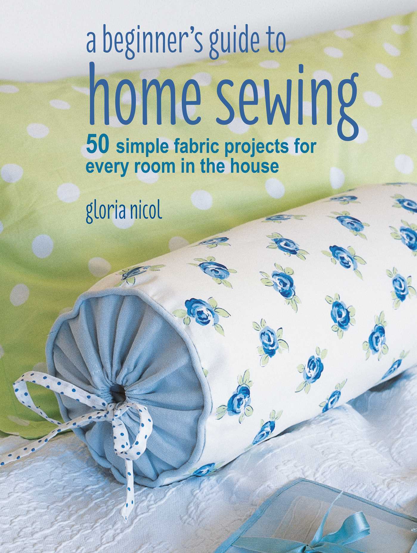 Beginner's Guide to Home Sewing: 50 simple fabric projects for every room in the house