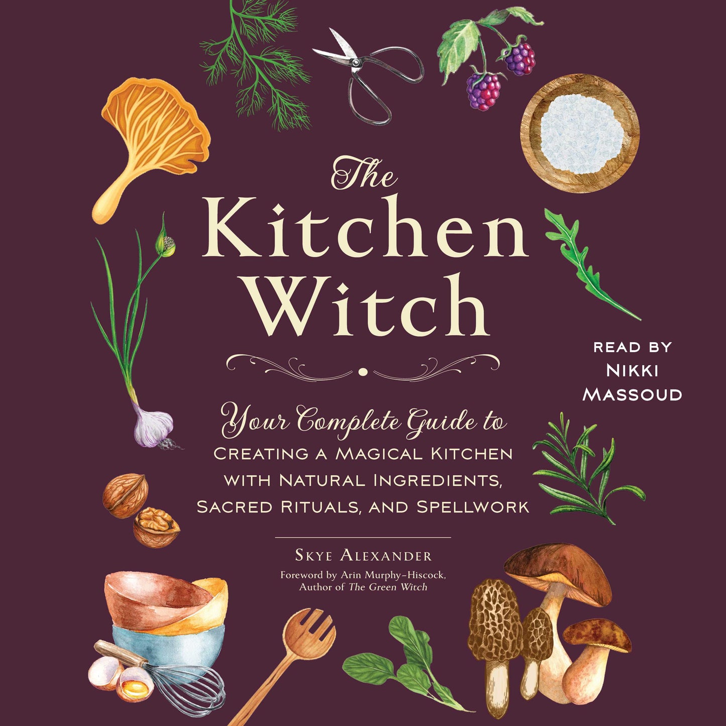 Kitchen Witch: Your Complete Guide to Creating a Magical Kitchen with Natural Ingredients, Sacred Rituals, and Spellwork
