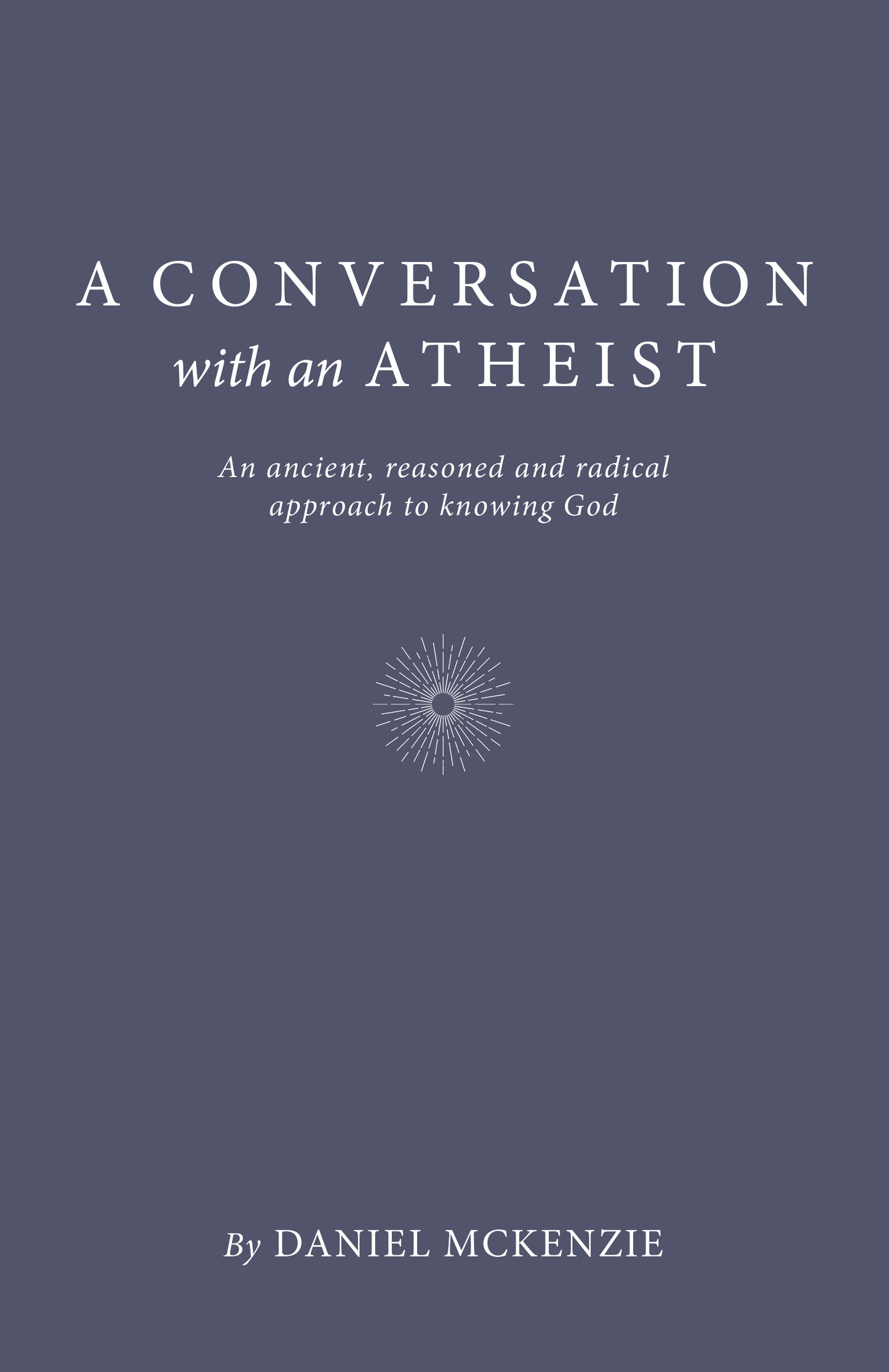 Conversation with an Atheist: An Ancient, Reasoned and Radical Approach to Knowing God