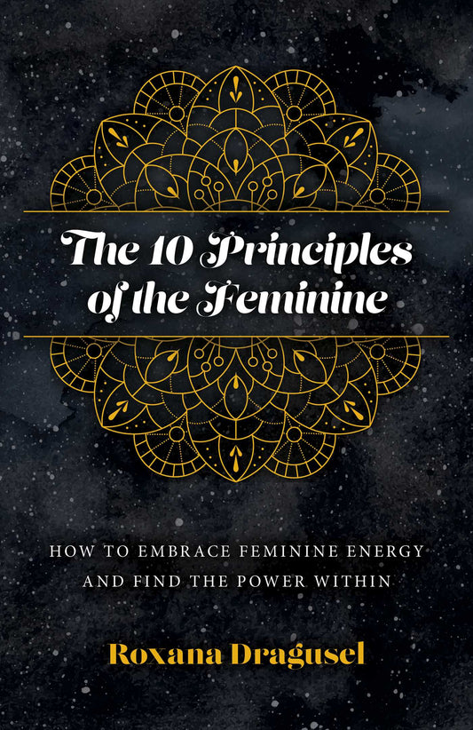 10 Principles of the Feminine: How to Embrace Feminine Energy and Find the Power Within