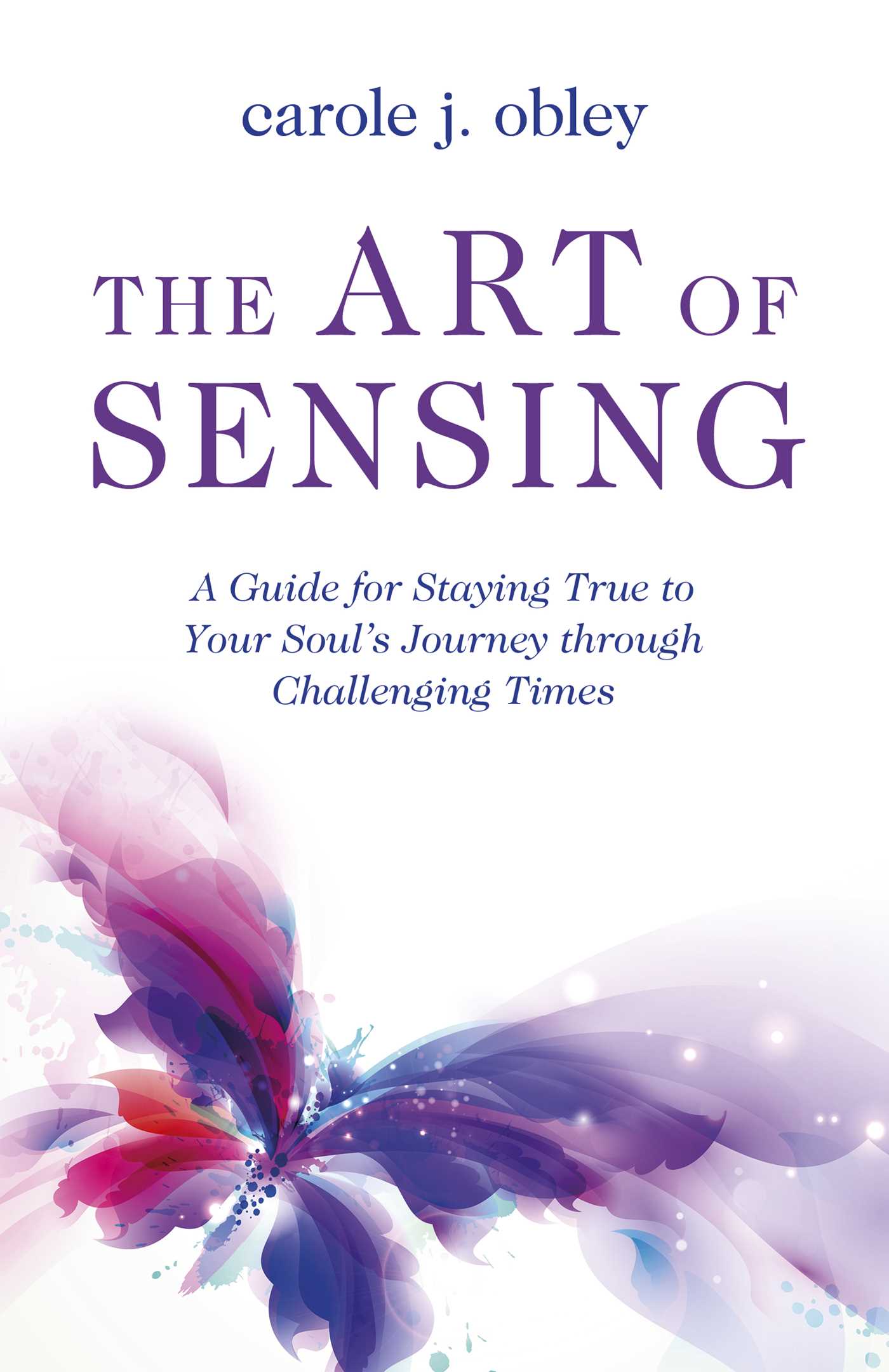 Art of Sensing: A Guide for Staying True to Your Soul's Journey through Challenging Times