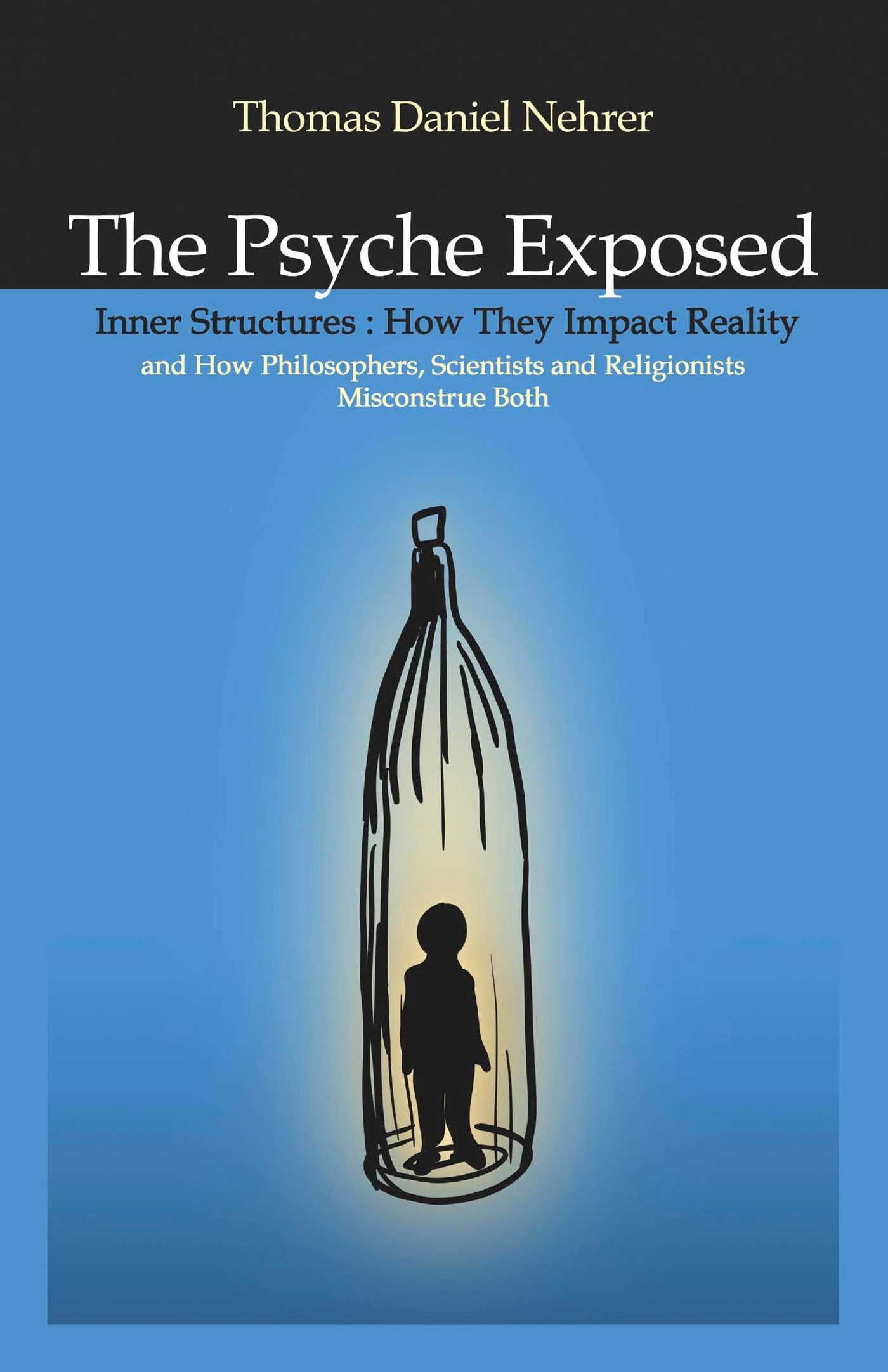 Psyche Exposed: Inner Structure, How They Impact Reality and How Philosophers, Scientists, and Religionist Misconstrue
