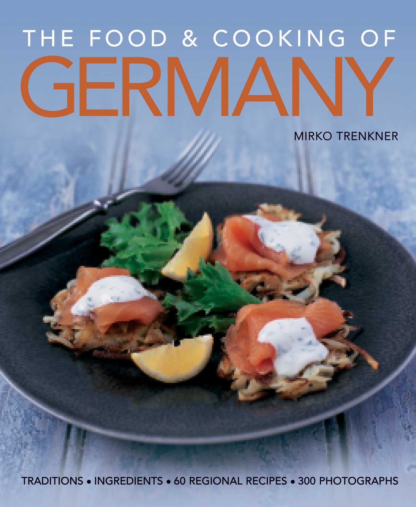 Food and Cooking of Germany: Traditions & Ingredients in 60 Regional Recipes & 300 Photographs