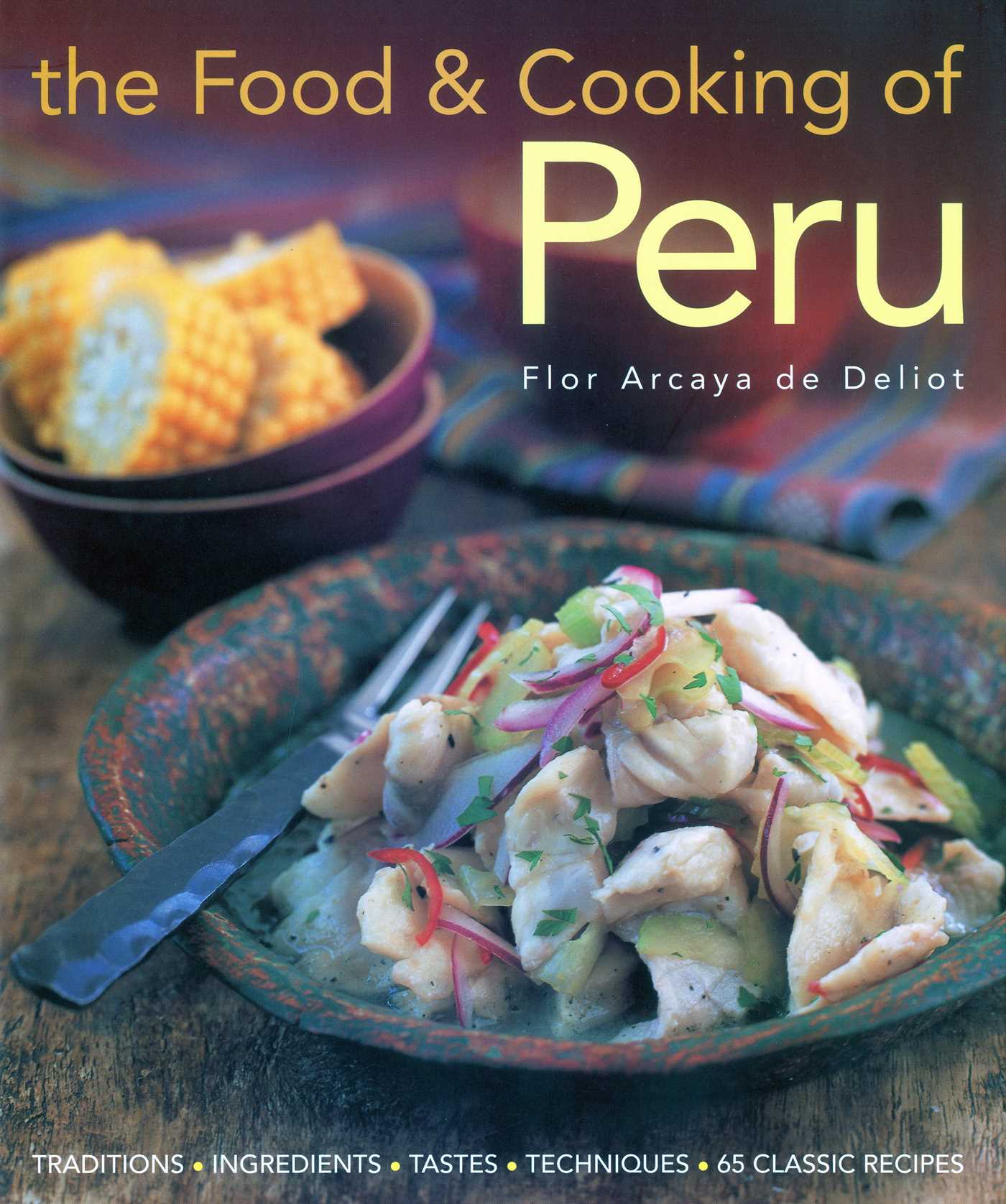 Food and Cooking of Peru: Traditions, Ingredients, Tastes and Techniques in 60 Classic Recipes