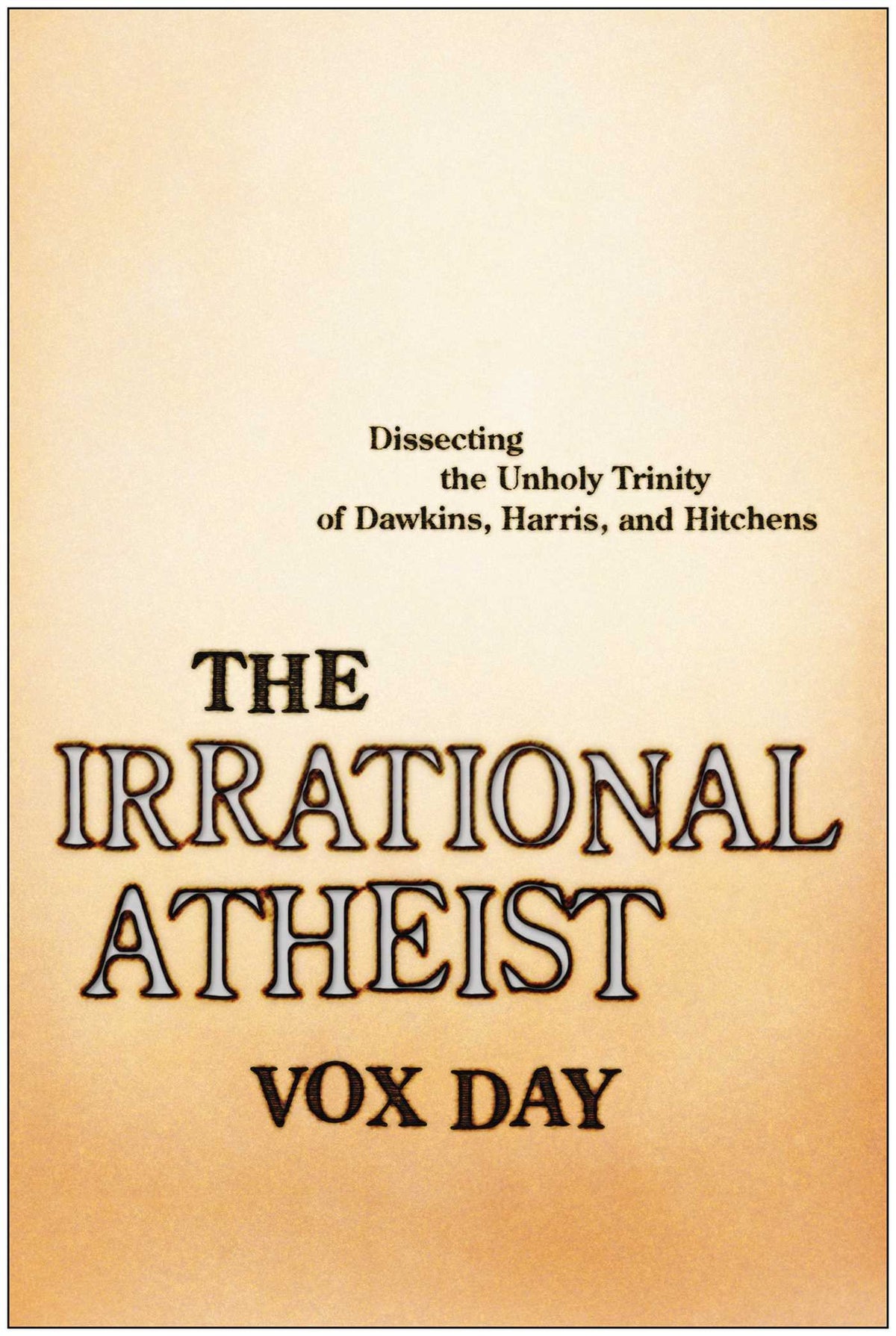 Irrational Atheist: Dissecting the Unholy Trinity of Dawkins, Harris, And Hitchens