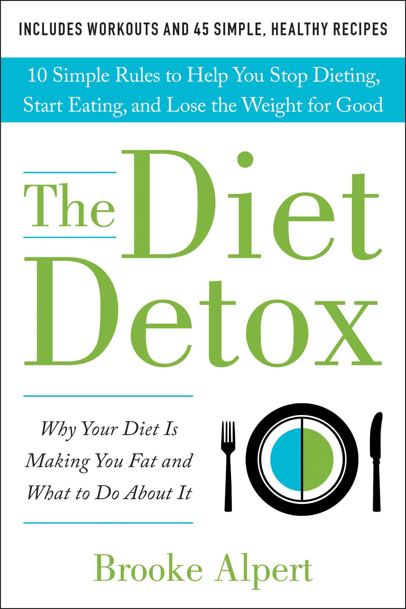 Diet Detox: Why Your Diet Is Making You Fat and What to Do About It: 10 Simple Rules to Help You Stop Dieting, Start Eating, and Lose the Weight for Good
