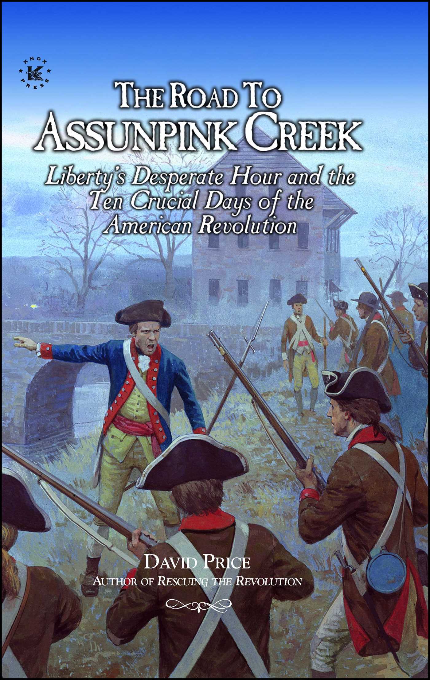 ROAD TO ASSUNPINK CREEK: Liberty's Desperate Hour and the Ten Crucial Days of the American Revolution