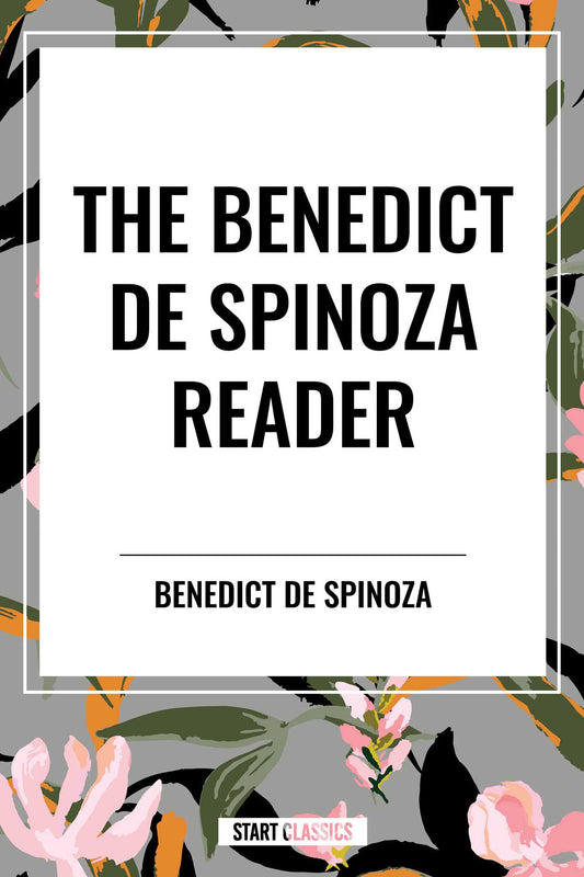 Benedict de Spinoza Reader: The Ethics, a Theologico-Political Treatise, on the Improvement of Understanding, Correspondence of Benedict de Spinoz