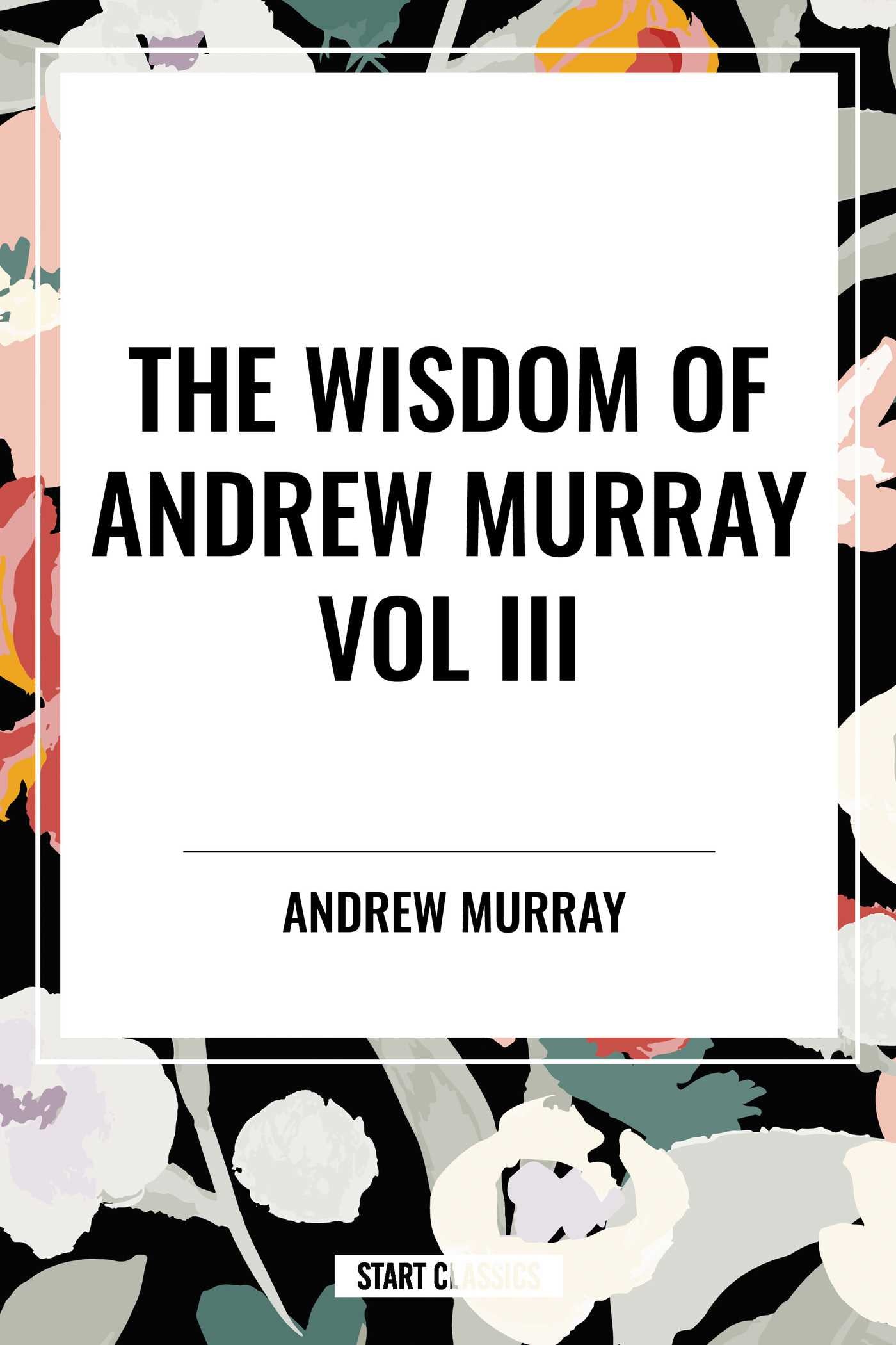 Wisdom of Andrew Murray Vol. III: Absolute Surrender, the Master's Indwelling, and the Prayer Life