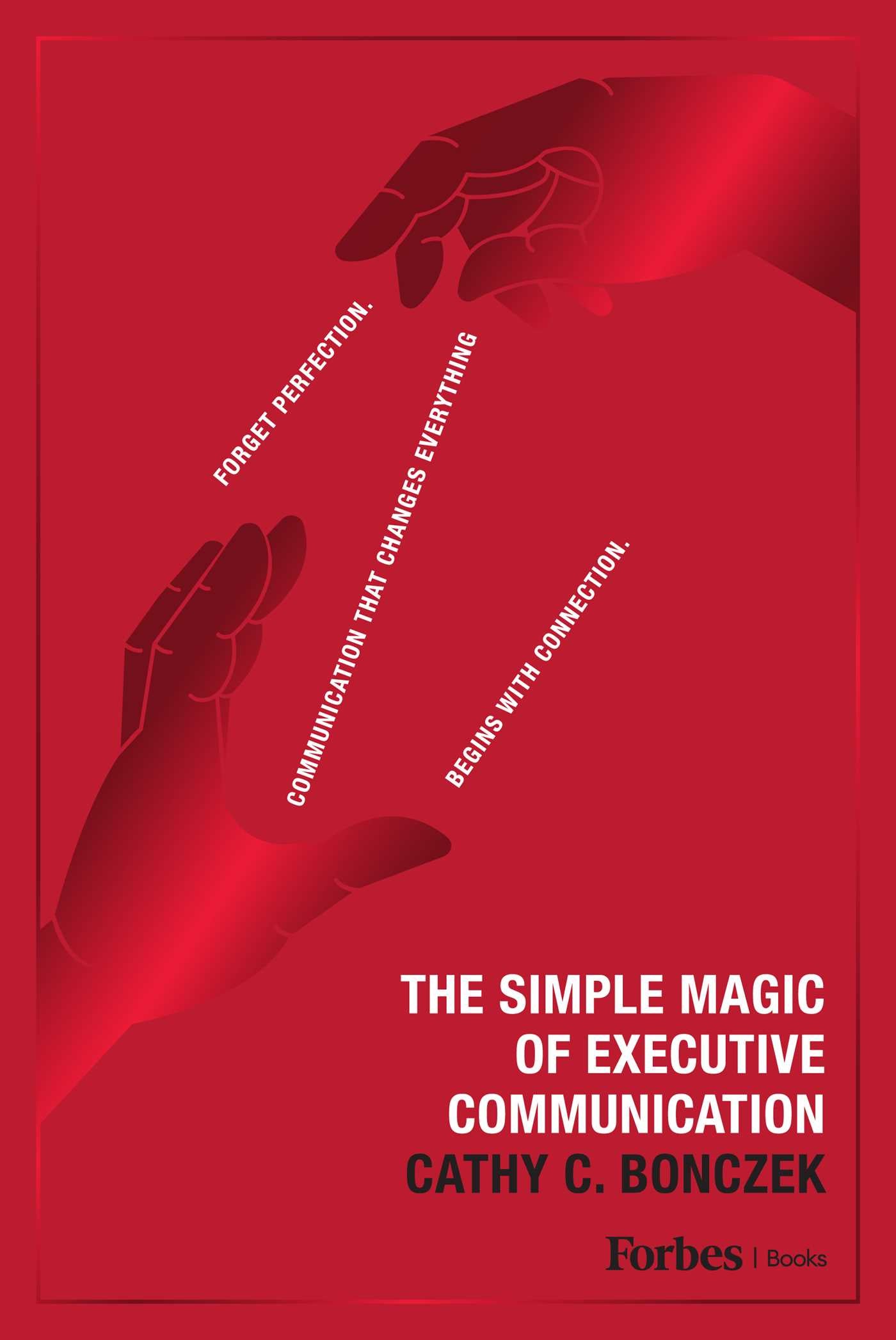 Simple Magic of Executive Communication: Forget Perfection. Communication That Changes Everything Begins With Connection.