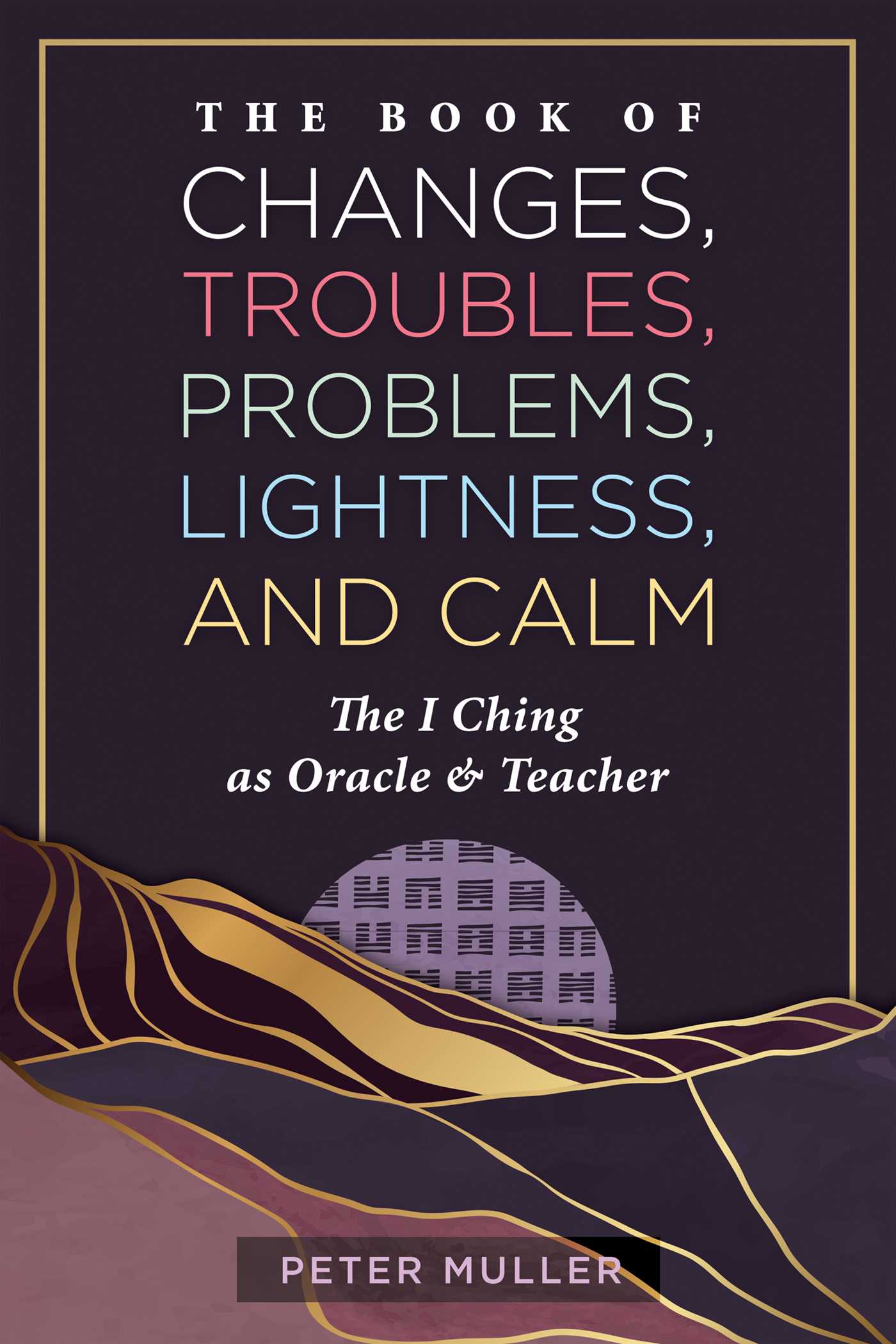Book of Changes, Troubles, Problems, Lightness, and Calm: The I Ching as Oracle and Teacher