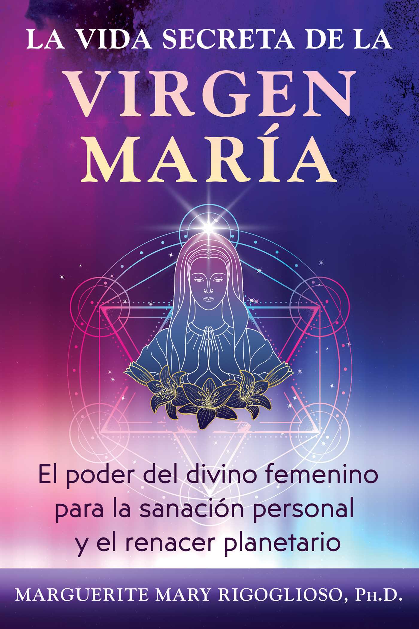 vida secreta de la Virgen María: El poder del divino femenino para la sanación personal y el renacer planetario