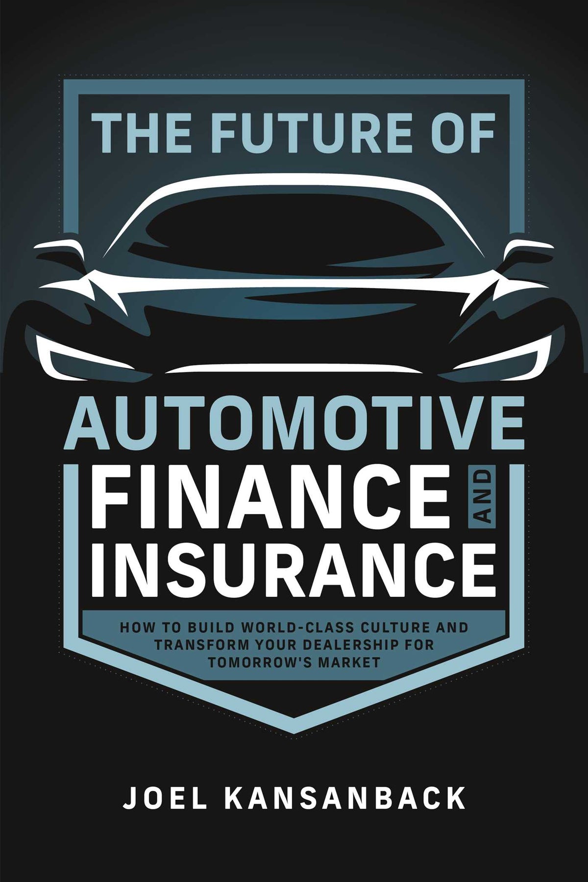 Future of Automotive Finance and Insurance: How to Build World-Class Culture and Transform Your Dealership for Tomorrow's Market